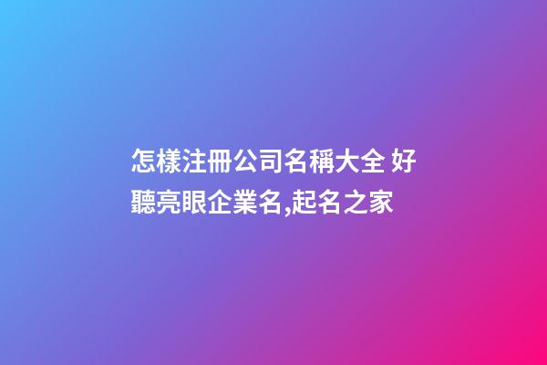 怎樣注冊公司名稱大全 好聽亮眼企業名,起名之家-第1張-公司起名-玄機派